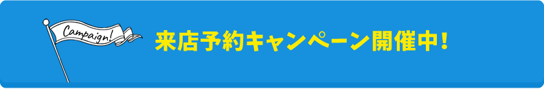 来店予約キャンペーン開催中!