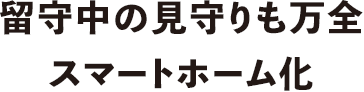 留守中の見守りも万全スマートホーム化