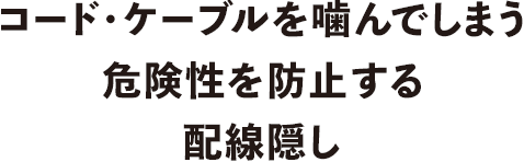 コード・ケーブルを噛んでしまう危険性を防止する配線隠し