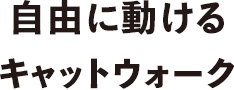 自由に動けるキャットウォーク