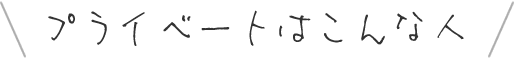 プライベートはこんな人